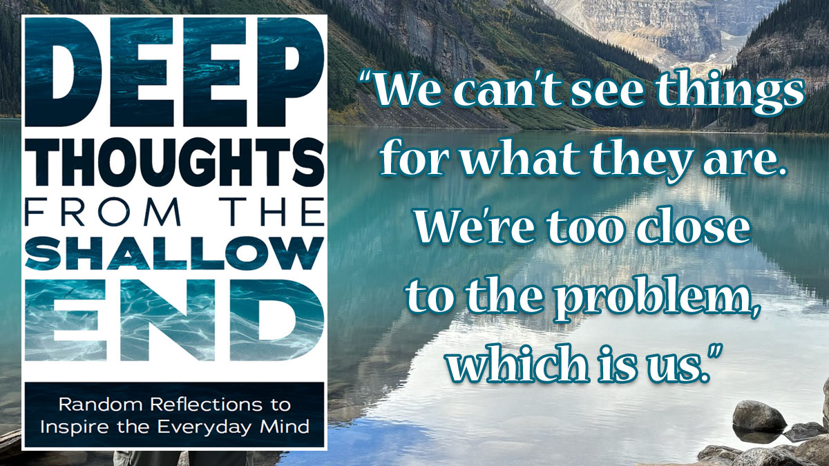 Snippet from Deep Thoughts From The Shallow End: "We can't see things for what they are."